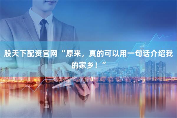 股天下配资官网 “原来，真的可以用一句话介绍我的家乡！”